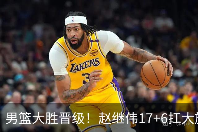 男篮大胜晋级！赵继伟17+6扛大旗，杨瀚森低迷，高诗岩可以离开了